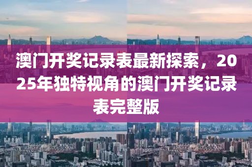 澳门开奖记录表最新探索，2025年独特视角的澳门开奖记录表完整版