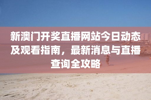 新澳门开奖直播网站今日动态及观看指南，最新消息与直播查询全攻略