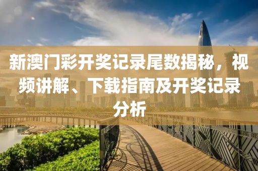 新澳门彩开奖记录尾数揭秘，视频讲解、下载指南及开奖记录分析