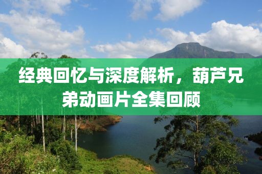 经典回忆与深度解析，葫芦兄弟动画片全集回顾