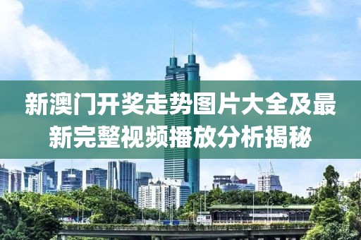 新澳门开奖走势图片大全及最新完整视频播放分析揭秘