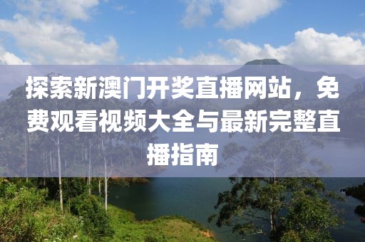 探索新澳门开奖直播网站，免费观看视频大全与最新完整直播指南