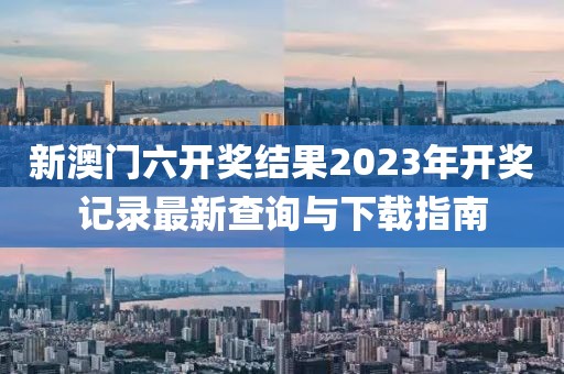 新澳门六开奖结果2023年开奖记录最新查询与下载指南
