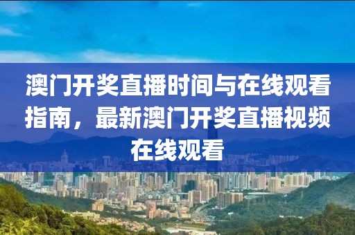 澳门开奖直播时间与在线观看指南，最新澳门开奖直播视频在线观看
