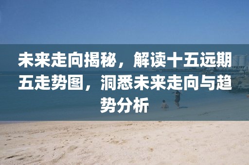 未来走向揭秘，解读十五远期五走势图，洞悉未来走向与趋势分析