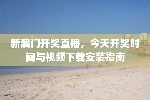 新澳门开奖直播，今天开奖时间与视频下载安装指南