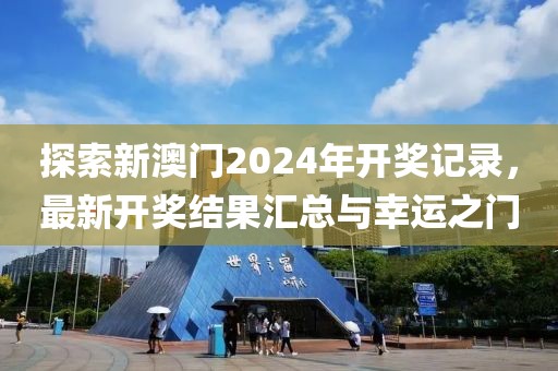 探索新澳门2024年开奖记录，最新开奖结果汇总与幸运之门