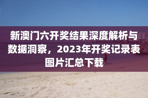 新澳门六开奖结果深度解析与数据洞察，2023年开奖记录表图片汇总下载