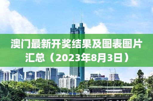 澳门最新开奖结果及图表图片汇总（2023年8月3日）
