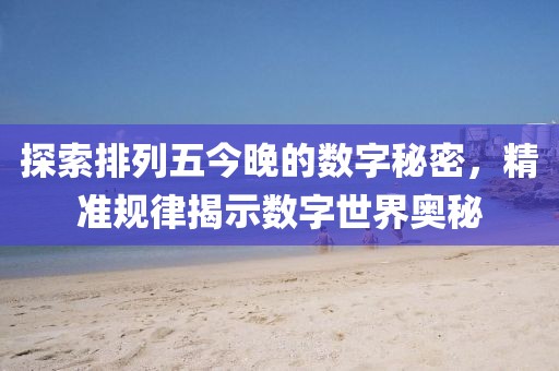 探索排列五今晚的数字秘密，精准规律揭示数字世界奥秘