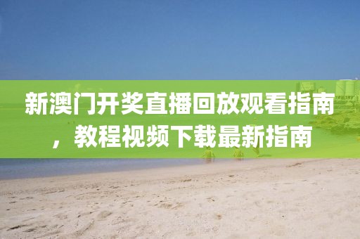 新澳门开奖直播回放观看指南，教程视频下载最新指南