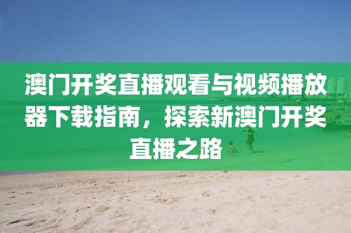 澳门开奖直播观看与视频播放器下载指南，探索新澳门开奖直播之路