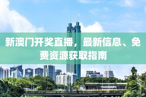 新澳门开奖直播，最新信息、免费资源获取指南