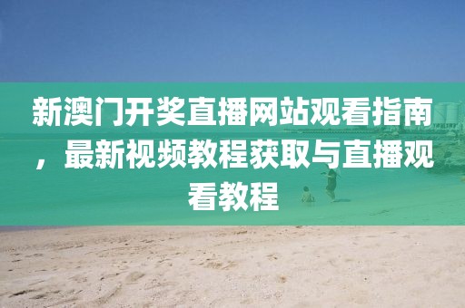 新澳门开奖直播网站观看指南，最新视频教程获取与直播观看教程