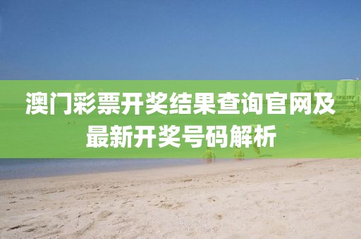 澳门彩票开奖结果查询官网及最新开奖号码解析