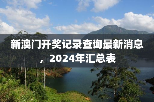 新澳门开奖记录查询最新消息，2024年汇总表