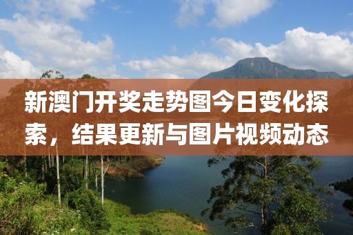 新澳门开奖走势图今日变化探索，结果更新与图片视频动态