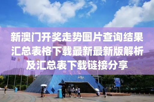 新澳门开奖走势图片查询结果汇总表格下载最新最新版解析及汇总表下载链接分享