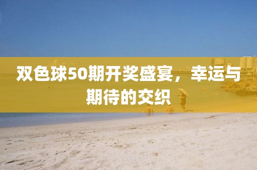 双色球50期开奖盛宴，幸运与期待的交织