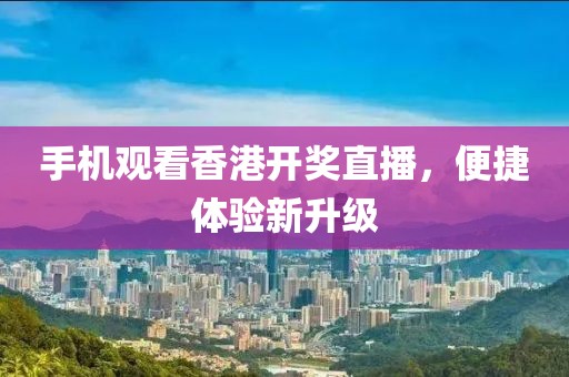手机观看香港开奖直播，便捷体验新升级