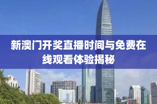 新澳门开奖直播时间与免费在线观看体验揭秘