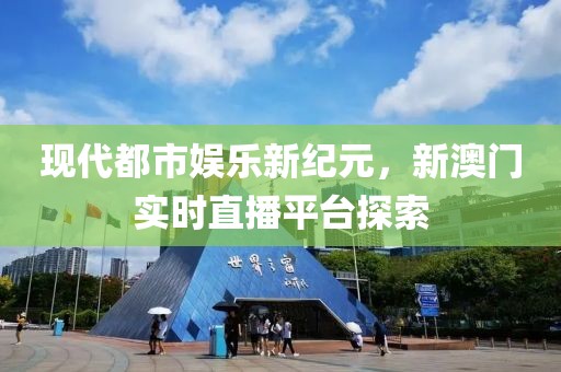 现代都市娱乐新纪元，新澳门实时直播平台探索