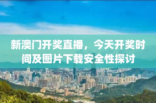 新澳门开奖直播，今天开奖时间及图片下载安全性探讨