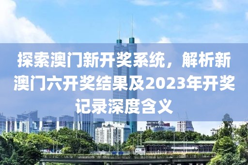 探索澳门新开奖系统，解析新澳门六开奖结果及2023年开奖记录深度含义