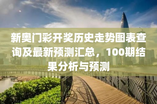 新奥门彩开奖历史走势图表查询及最新预测汇总，100期结果分析与预测