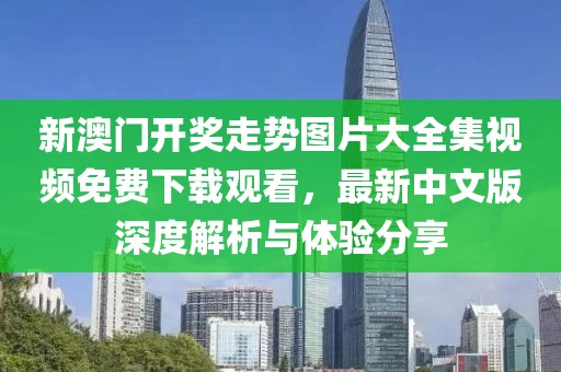新澳门开奖走势图片大全集视频免费下载观看，最新中文版深度解析与体验分享