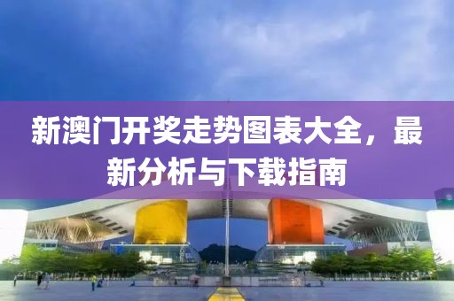 新澳门开奖走势图表大全，最新分析与下载指南
