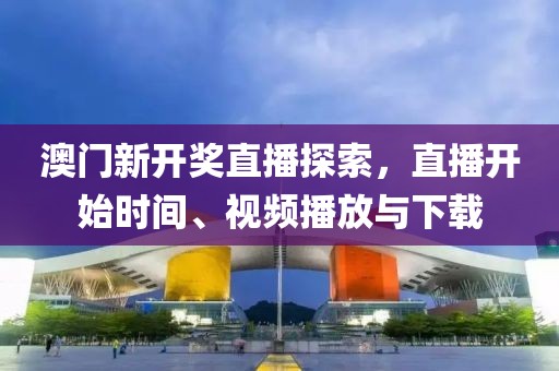 澳门新开奖直播探索，直播开始时间、视频播放与下载