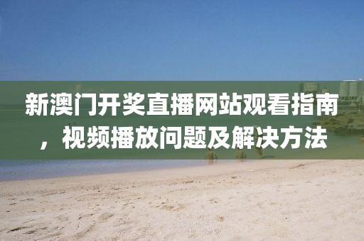 新澳门开奖直播网站观看指南，视频播放问题及解决方法