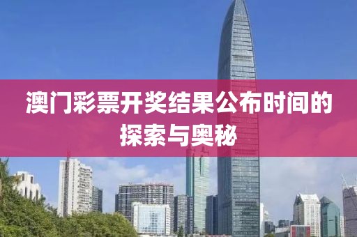 澳门彩票开奖结果公布时间的探索与奥秘