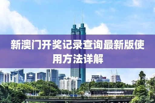 新澳门开奖记录查询最新版使用方法详解