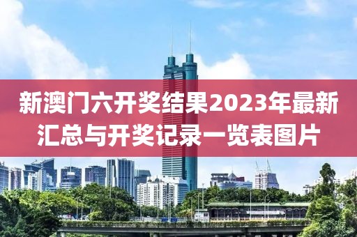 新澳门六开奖结果2023年最新汇总与开奖记录一览表图片