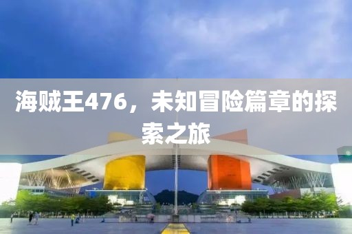 海贼王476，未知冒险篇章的探索之旅