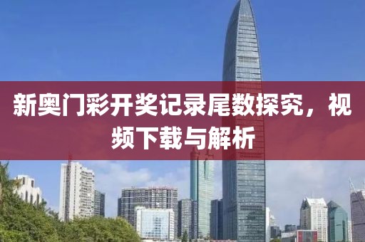 新奥门彩开奖记录尾数探究，视频下载与解析