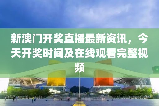 新澳门开奖直播最新资讯，今天开奖时间及在线观看完整视频