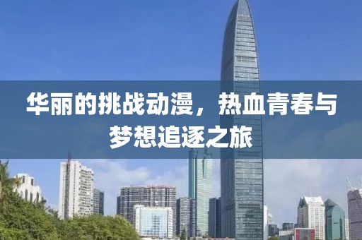 华丽的挑战动漫，热血青春与梦想追逐之旅