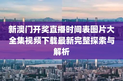 新澳门开奖直播时间表图片大全集视频下载最新完整探索与解析