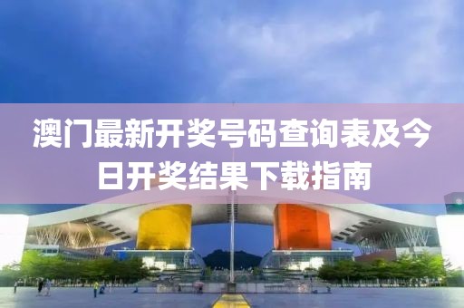 澳门最新开奖号码查询表及今日开奖结果下载指南
