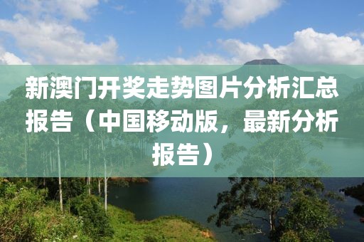 新澳门开奖走势图片分析汇总报告（中国移动版，最新分析报告）