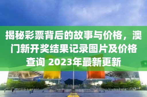 揭秘彩票背后的故事与价格，澳门新开奖结果记录图片及价格查询 2023年最新更新