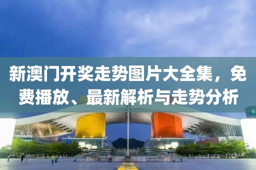 新澳门开奖走势图片大全集，免费播放、最新解析与走势分析