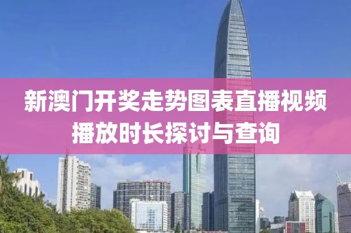 新澳门开奖走势图表直播视频播放时长探讨与查询