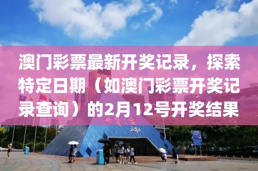 澳门彩票最新开奖记录，探索特定日期（如澳门彩票开奖记录查询）的2月12号开奖结果