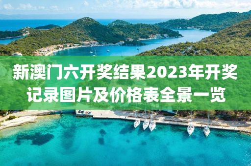 新澳门六开奖结果2023年开奖记录图片及价格表全景一览