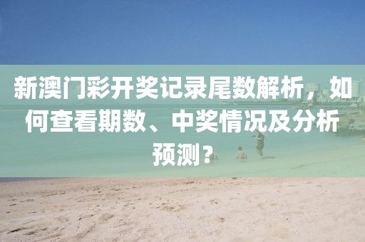 新澳门彩开奖记录尾数解析，如何查看期数、中奖情况及分析预测？