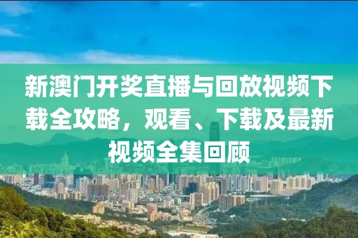 新澳门开奖直播与回放视频下载全攻略，观看、下载及最新视频全集回顾